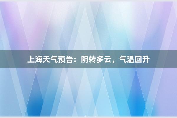 上海天气预告：阴转多云，气温回升