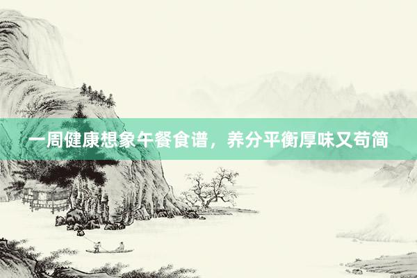 一周健康想象午餐食谱，养分平衡厚味又苟简